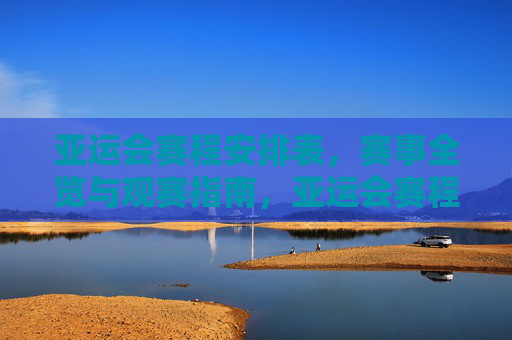 亚运会赛程安排表，赛事全览与观赛指南，亚运会赛程·赛事全览与观赛指南