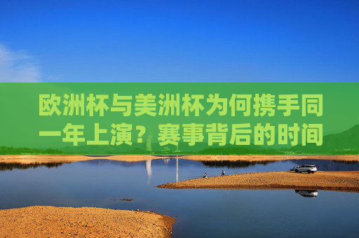 欧洲杯与美洲杯为何携手同一年上演?赛事背后的时间密码与全球足球盛宴,欧洲杯与美洲杯同年上演,时间密码下的全球足球盛宴