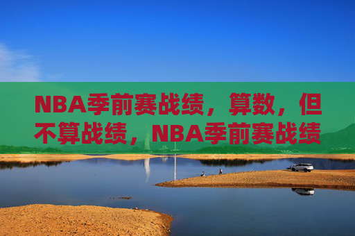 NBA季前赛战绩，算数，但不算战绩，NBA季前赛战绩，算数，但非战绩