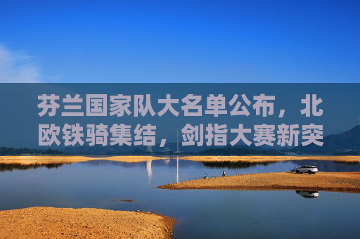 芬兰国家队大名单公布,北欧铁骑集结,剑指大赛新突破,芬兰大名单公布,北欧铁骑集结剑指大赛新突破