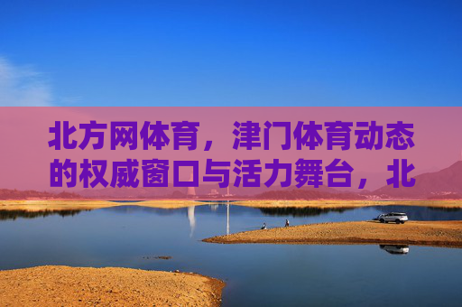 北方网体育,津门体育动态的权威窗口与活力舞台,北方网体育,津门体育动态的权威窗口与活力舞台