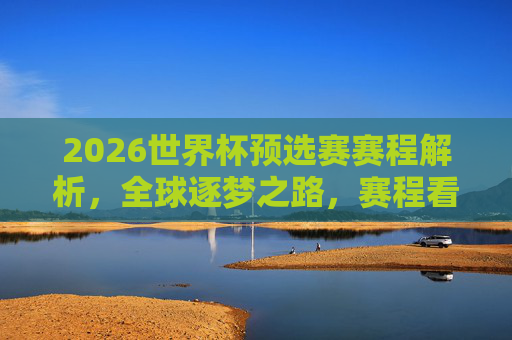 2026世界杯预选赛赛程解析，全球逐梦之路，赛程看点与备战指南，2026世界杯预选赛赛程解析，逐梦之路、看点与备战指南