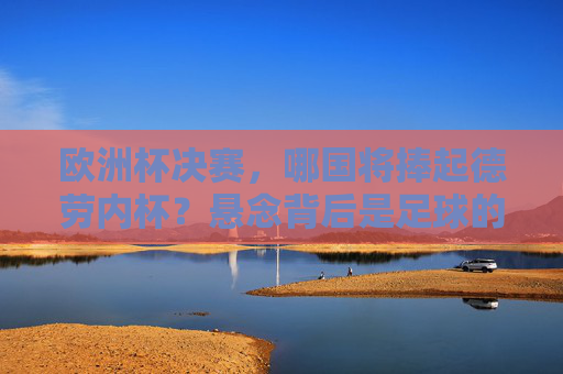 欧洲杯决赛,哪国将捧起德劳内杯?悬念背后是足球的魅力,欧洲杯决赛,德劳内杯悬念背后的足球魅力
