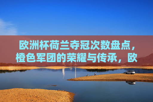 欧洲杯荷兰夺冠次数盘点，橙色军团的荣耀与传承，欧洲杯荷兰夺冠次数盘点，橙色军团的荣耀与传承