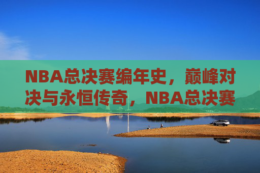 NBA总决赛编年史，巅峰对决与永恒传奇，NBA总决赛编年史，巅峰对决与永恒传奇