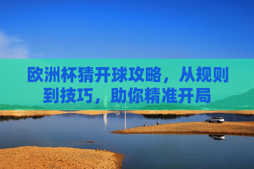 欧洲杯猜开球攻略,从规则到技巧,助你精准开局