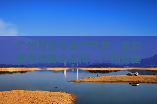 广州竞赛频道节目表,你的赛事观赛全指南,广州竞赛频道节目表,赛事观赛全指南