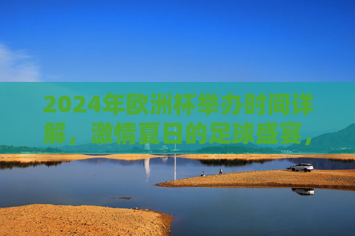 2024年欧洲杯举办时间详解,激情夏日的足球盛宴,2024欧洲杯,夏日足球盛宴时间详解