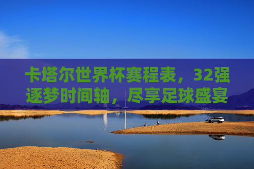 卡塔尔世界杯赛程表,32强逐梦时间轴,尽享足球盛宴,卡塔尔世界杯赛程表,32强逐梦时间轴,尽享足球盛宴