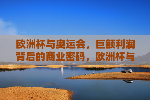欧洲杯与奥运会,巨额利润背后的商业密码,欧洲杯与奥运会,巨额利润背后的商业密码