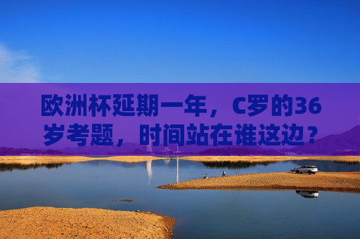 欧洲杯延期一年,C罗的36岁考题,时间站在谁这边?欧洲杯延期一年,C罗36岁的时间考题
