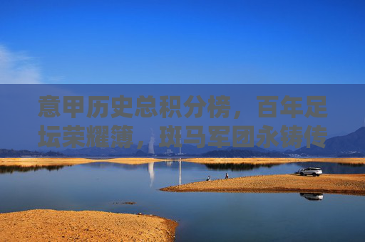 意甲历史总积分榜,百年足坛荣耀簿,斑马军团永铸传奇,意甲百年积分榜,斑马军团永铸传奇