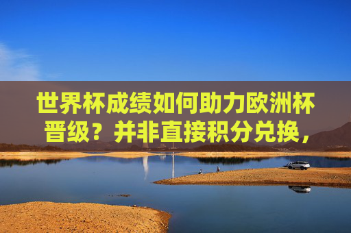 世界杯成绩如何助力欧洲杯晋级？并非直接积分兑换，而是这条间接路径，世界杯成绩助力欧洲杯晋级，间接路径