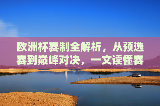 欧洲杯赛制全解析,从预选赛到巅峰对决,一文读懂赛事如何进行,欧洲杯赛制全解析,从预选赛到巅峰对决,一文读懂赛事进程