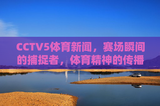 CCTV5体育新闻,赛场瞬间的捕捉者,体育精神的传播者,CCTV5体育新闻,赛场瞬间的捕捉者与体育精神的传播者