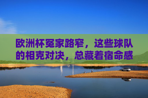 欧洲杯冤家路窄,这些球队的相克对决,总藏着宿命感