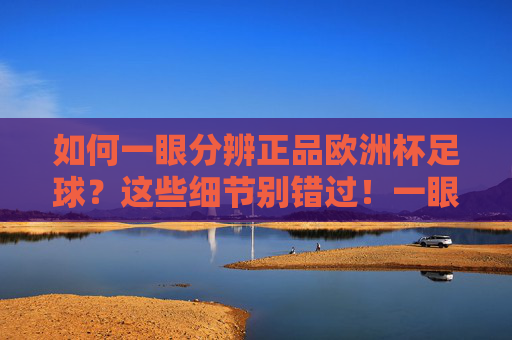 如何一眼分辨正品欧洲杯足球?这些细节别错过!一眼分辨正品欧洲杯足球,这些细节别错过