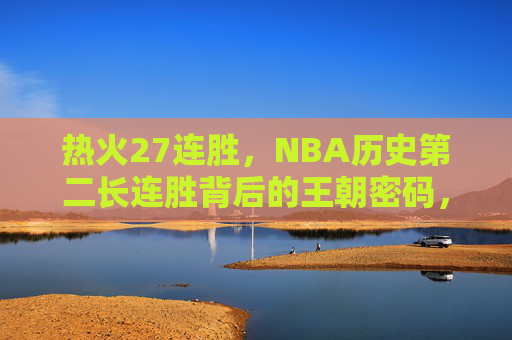 热火27连胜，NBA历史第二长连胜背后的王朝密码，热火27连胜，王朝密码铸就NBA历史第二长连胜
