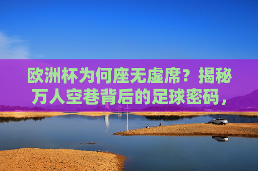 欧洲杯为何座无虚席？揭秘万人空巷背后的足球密码，欧洲杯座无虚席背后的足球密码