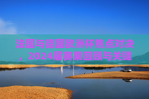 法国与德国欧洲杯焦点对决,2024届赛果回顾与关键瞬间,法国vs德国2024欧洲杯焦点对决,赛果回顾与关键瞬间