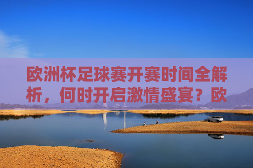 欧洲杯足球赛开赛时间全解析,何时开启激情盛宴?欧洲杯开赛时间全解析,激情盛宴何时开启?