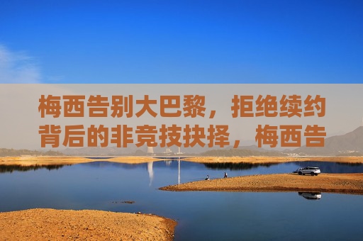 梅西告别大巴黎,拒绝续约背后的非竞技抉择,梅西告别大巴黎,拒绝续约的非竞技抉择