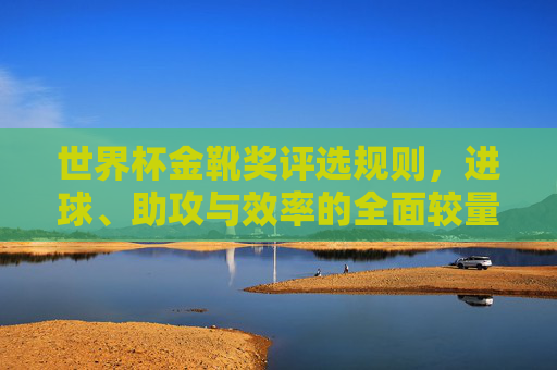 世界杯金靴奖评选规则,进球、助攻与效率的全面较量,世界杯金靴奖评选,进球、助攻与效率的全面较量