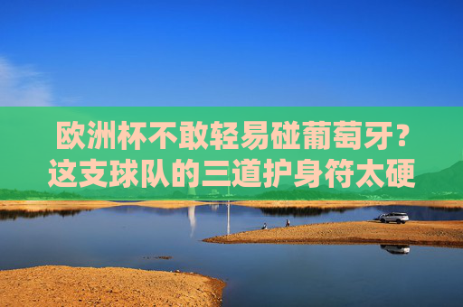 欧洲杯不敢轻易碰葡萄牙?这支球队的三道护身符太硬!欧洲杯葡萄牙护身符太硬!三道屏障让对手不敢轻碰