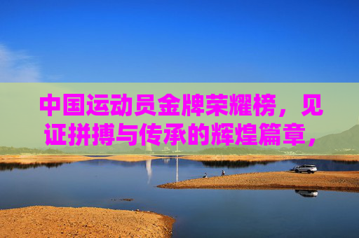 中国运动员金牌荣耀榜，见证拼搏与传承的辉煌篇章，中国运动员金牌荣耀榜，见证拼搏与传承的辉煌