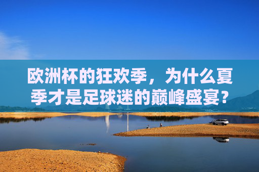 欧洲杯的狂欢季,为什么夏季才是足球迷的巅峰盛宴?欧洲杯狂欢季,夏季,足球迷的巅峰盛宴