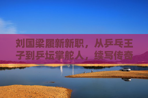 刘国梁履新新职,从乒乓王子到乒坛掌舵人,续写传奇新篇章,刘国梁从乒乓王子到乒坛掌舵人 续写传奇新篇