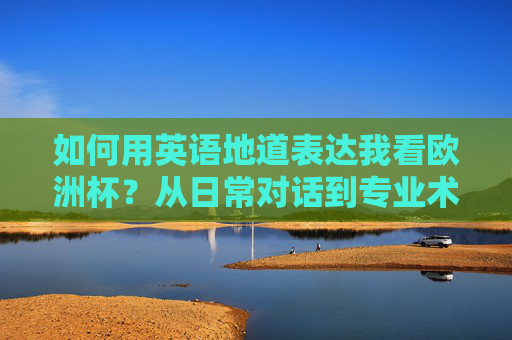 如何用英语地道表达我看欧洲杯?从日常对话到专业术语,一篇搞定!地道英语表达看欧洲杯,从日常对话到专业术语,一篇搞定!