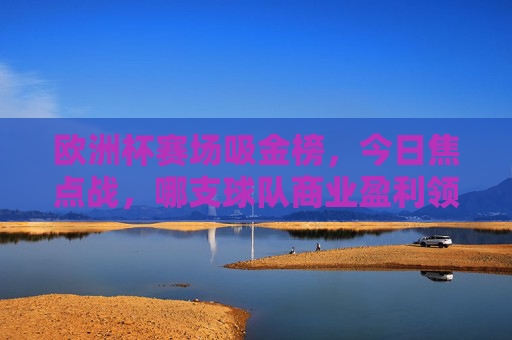 欧洲杯赛场吸金榜,今日焦点战,哪支球队商业盈利领跑?欧洲杯赛场吸金榜,今日焦点战商业盈利领跑球队?