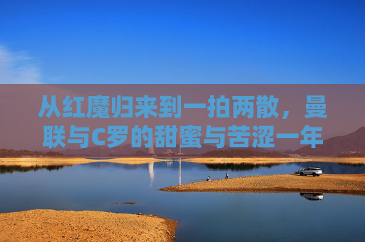 从红魔归来到一拍两散,曼联与C罗的甜蜜与苦涩一年,红魔与C罗的一年,从甜蜜回归到苦涩诀别