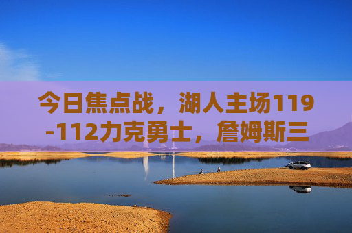 今日焦点战，湖人主场119-112力克勇士，詹姆斯三双戴维斯砍30+终结对手连胜，焦点战，湖人主场力克勇士 詹姆斯三双戴维斯30+终结对手连胜