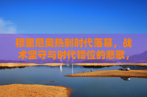 穆里尼奥热刺时代落幕,战术坚守与时代错位的悲歌,穆里尼奥热刺悲歌,战术坚守与时代错位