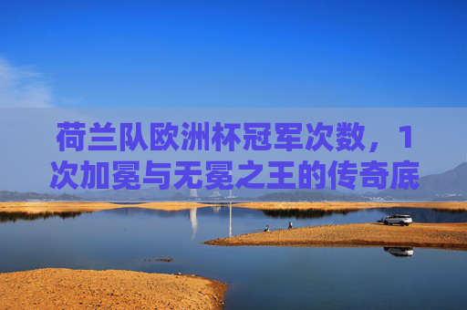 荷兰队欧洲杯冠军次数，1次加冕与无冕之王的传奇底色，荷兰队，1次加冕与无冕之王的传奇底色