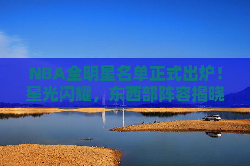 NBA全明星名单正式出炉!星光闪耀,东西部阵容揭晓
