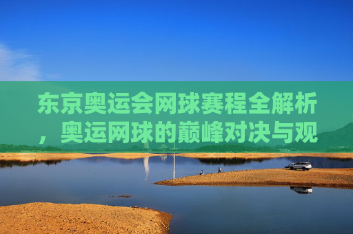 东京奥运会网球赛程全解析，奥运网球的巅峰对决与观赛指南，东京奥运会网球赛程全解析，巅峰对决与观赛指南