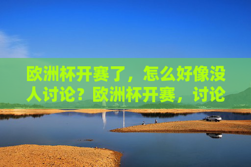 欧洲杯开赛了,怎么好像没人讨论?欧洲杯开赛,讨论声为何寥寥?