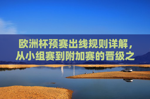 欧洲杯预赛出线规则详解，从小组赛到附加赛的晋级之路，欧洲杯预赛出线规则详解，小组赛到附加赛的晋级之路