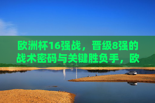 欧洲杯16强战,晋级8强的战术密码与关键胜负手,欧洲杯16强战晋级8强,战术密码与胜负手