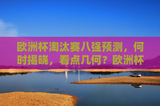 欧洲杯淘汰赛八强预测,何时揭晓,看点几何?欧洲杯淘汰赛八强预测,揭晓时间与看点解析