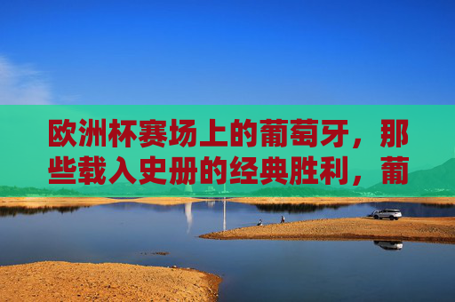 欧洲杯赛场上的葡萄牙，那些载入史册的经典胜利，葡萄牙欧洲杯经典胜利载入史册