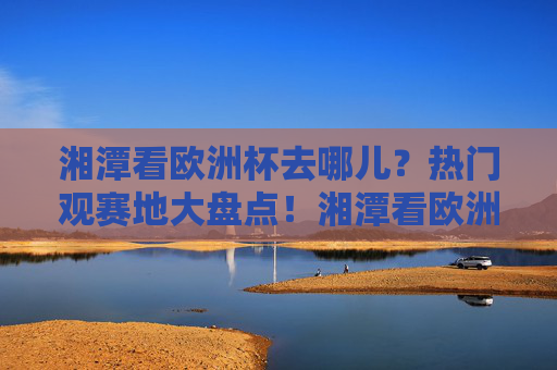 湘潭看欧洲杯去哪儿?热门观赛地大盘点!湘潭看欧洲杯热门观赛地大盘点