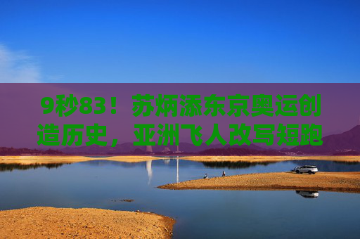 9秒83！苏炳添东京奥运创造历史，亚洲飞人改写短跑时代，9秒83！苏炳添东京奥运创历史，亚洲飞人改写短跑时代