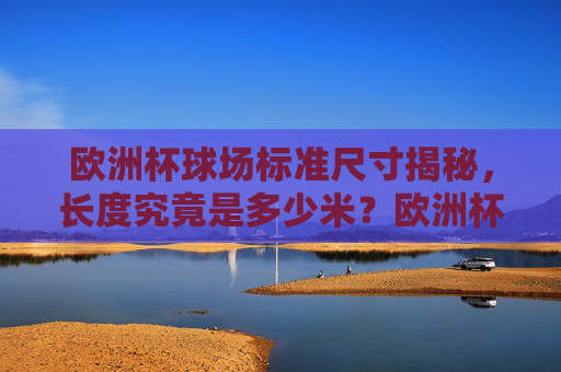 欧洲杯球场标准尺寸揭秘，长度究竟是多少米？欧洲杯球场标准尺寸揭秘，长度是多少米？