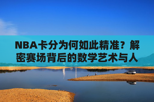 NBA卡分为何如此精准?解密赛场背后的数学艺术与人性博弈,NBA卡分精准,赛场背后的数学艺术与人性博弈