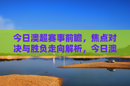 今日澳超赛事前瞻，焦点对决与胜负走向解析，今日澳超前瞻，焦点对决与胜负走向解析