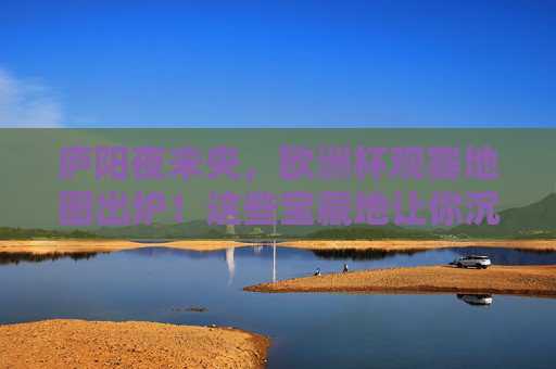 庐阳夜未央,欧洲杯观赛地图出炉!这些宝藏地让你沉浸式嗨翻夏夜,庐阳欧洲杯观赛地图,沉浸式嗨翻夏夜宝藏地
